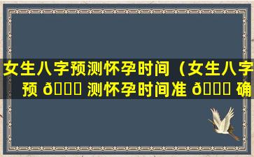 女生八字预测怀孕时间（女生八字预 🐝 测怀孕时间准 🕊 确吗）